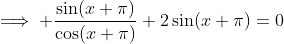 \implies \frac{\sin(x+\pi)}{\cos(x+\pi)}+2\sin(x+\pi)=0