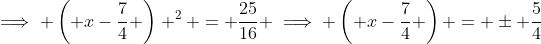 \implies \left( {x-\frac{7}{4}} \right) ^2 = \frac{25}{16} \implies \left( {x-\frac{7}{4}} \right) = \pm \frac{5}{4}