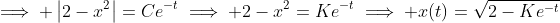 \implies \left|2-x^2\right|=Ce^{-t}\implies 2-x^2=Ke^{-t}\implies x(t)=\sqrt{2-Ke^{-t}}