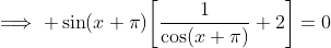 \implies \sin(x+\pi)\bigg[\frac{1}{\cos(x+\pi)}+2\bigg]=0