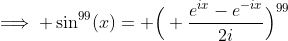 \implies \sin^{99}(x)= \Big( \frac{e^{ix}-e^{-ix}}{2i}\Big)^{99}