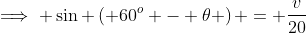 \implies \sin \left( 60^{o} - \theta \right) = \frac{v}{20}