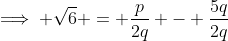 \implies \sqrt{6} = \frac{p}{2q} - \frac{5q}{2q}