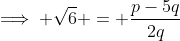 \implies \sqrt{6} = \frac{p-5q}{2q}
