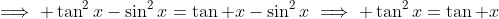 \implies \tan^2x-\sin^2x=\tan x-\sin^2x\implies \tan^2x=\tan x