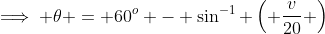 \implies \theta = 60^{o} - \sin^{-1} \left( \frac{v}{20} \right)
