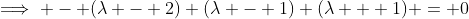 \implies - (\lambda - 2) (\lambda - 1) (\lambda + 1) = 0