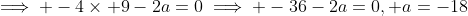 \implies -4\times 9-2a=0\implies -36-2a=0, a=-18