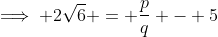 \implies 2\sqrt{6} = \frac{p}{q} - 5