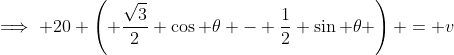 \implies 20 \left( \frac{\sqrt{3}}{2} \cos \theta - \frac{1}{2} \sin \theta \right) = v