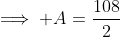 \implies A=\frac{108}{2}