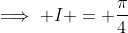 \implies I = \frac{\pi}{4}