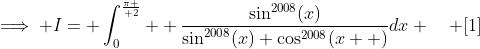 \implies I= \int_{0}^{\pi \over 2}  \frac{\sin^{2008}(x)}{\sin^{2008}(x)+\cos^{2008}(x  )}dx \quad [1]