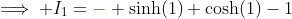 \implies I_1={\color{red}-} \sinh(1)+\cosh(1)-1