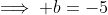 \implies b=-5