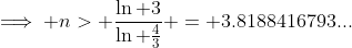 \implies n> \frac{\ln 3}{\ln \frac{4}{3}} = 3.8188416793...