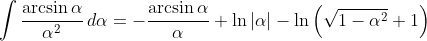 \int\frac{\arcsin\alpha}{\alpha^2}\,d\alpha=-\frac{\arcsin\alpha}\alpha+\ln|\alpha|-\ln\left(\sqrt{1-\alpha^2}+1\right)