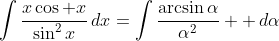 \int\frac{x\cos x}{\sin^2x}\,dx=\int\frac{\arcsin\alpha}{\alpha^2}  \,d\alpha