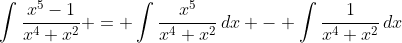 \int\frac{x^5-1}{x^4+x^2} = \int\frac{x^5}{x^4+x^2}\,dx - \int\frac{1}{x^4+x^2}\,dx