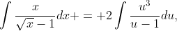 \int\frac{x}{\sqrt{x}-1}dx = 2\int\frac{u^3}{u-1}du,