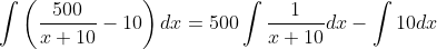 \int\left(\frac{500}{x+10}-10\right)dx=500\int\frac{1}{x+10}dx-\int10dx