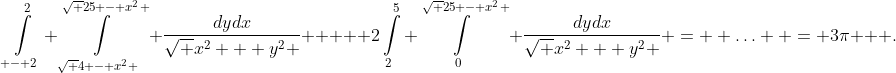 \int\limits_{ - 2}^2 {\int\limits_{\sqrt {4 - {x^2}} }^{\sqrt {25 - {x^2}} } {\frac{{dydx}}{{\sqrt {{x^2} + {y^2}} }}} }  + 2\int\limits_2^5 {\int\limits_0^{\sqrt {25 - {x^2}} } {\frac{{dydx}}{{\sqrt {{x^2} + {y^2}} }} =  \ldots  = 3\pi } } .