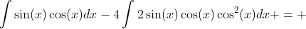 \int\sin(x)\cos(x)dx-4\int2\sin(x)\cos(x)\cos^2(x)dx = 