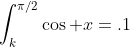 \int^{\pi/2}_k\cos x=.1