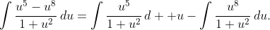 \int{\frac{u^{5}-u^{8}}{1+u^{2}}\,du}=\int{\frac{u^{5}}{1+u^{2}}\,d  u}-\int{\frac{u^{8}}{1+u^{2}}\,du}.