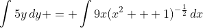 \int{5y\,dy} = \int{9x(x^2 + 1)^{-\frac{1}{2}}\,dx}