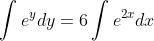 \int{e^{y}}dy=6\int{e^{2x}}dx