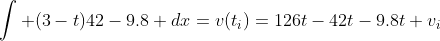 \int (3-t)42-9.8 dx=v(t_i)=126t-42t-9.8t+v_i