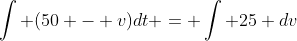 \int (50 - v)dt = \int 25 dv