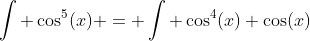 \int \cos^5(x) = \int \cos^4(x) \cos(x)