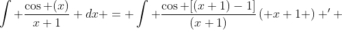 \int \frac{\cos (x)}{x+1} dx = \int \frac{\cos [(x+1)-1]}{(x+1)}\left( x+1 \right) ' ~ dx = 