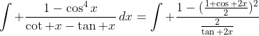 \int \frac{1-\cos^4x}{\cot x-\tan x}\,dx=\int \frac{1-(\frac{1+\cos 2x}{2})^2}{\frac{2}{\tan 2x}}
