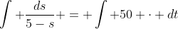 \int \frac{ds}{5-s} = \int 50 \cdot dt