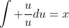\int \frac{u}{u}du=x