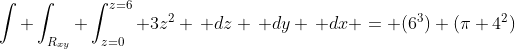 \int \int_{R_{xy}} \int_{z=0}^{z=6} 3z^2 \, dz \, dy \, dx = (6^3) (\pi 4^2)