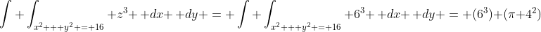 \int \int_{x^2 + y^2 = 16} z^3 \, dx \, dy = \int \int_{x^2 + y^2 = 16} 6^3 \, dx \, dy = (6^3) (\pi 4^2)