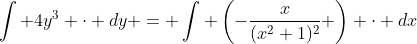 \int 4y^3 \cdot dy = \int \left(-\frac{x}{(x^2+1)^2} \right) \cdot dx