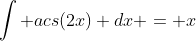 \int acs(2x) dx = x~acs(2x) + \int \frac{2x}{\sqrt{1 - 4x^2}} = x acs(2x) - -\frac{1}{2} \sqrt{1 - 4x^2}
