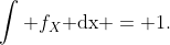 \int f_X\text{ dx }= 1.