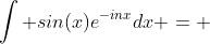 \int sin(x)e^{-inx}dx = ~...~ + \frac{1}{n^2} \int sin(x)e^{-inx}dx