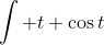 \int t \cos{t}~dt = \int t (\sin{t})' dt = t\sin{t} - \int \sin{t}~dt = t\sin{t} + \cos{t}