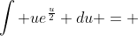 \int ue^{\frac{u}{2}} du = 