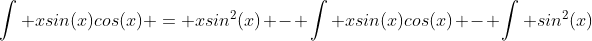 \int xsin(x)cos(x) = xsin^2(x) - \int xsin(x)cos(x) - \int sin^2(x)