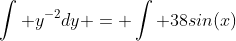 \int y^{-2}dy = \int 38sin(x)