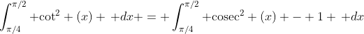 \int_{\pi/4}^{\pi/2} \text{cot}^2 (x) \, dx = \int_{\pi/4}^{\pi/2} \text{cosec}^2 (x) - 1 \, dx