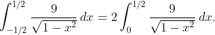 \int_{-1/2}^{1/2}{\frac{9}{\sqrt{1-x^{2}}}\,dx}=2\int_{0}^{1/2}{\frac{9}{\sqrt{1-x^{2}}}\,dx}.